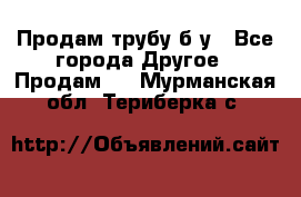 Продам трубу б/у - Все города Другое » Продам   . Мурманская обл.,Териберка с.